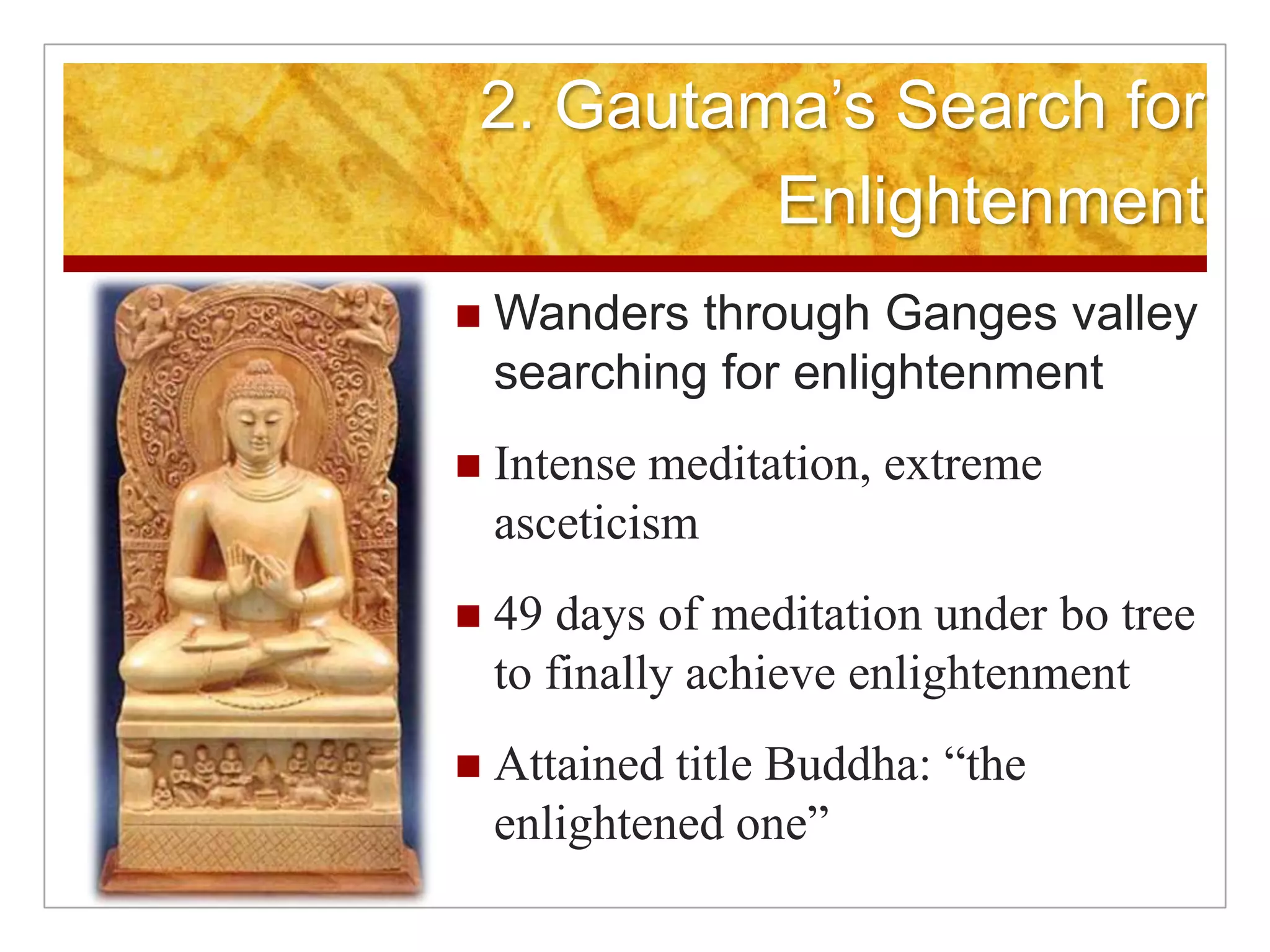 2. Gautama’s Search for EnlightenmentWanders through Ganges valley searching for enlightenmentIntense meditation, extreme asceticism49 days of meditation under bo tree to finally achieve enlightenmentAttained title Buddha: “the enlightened one”