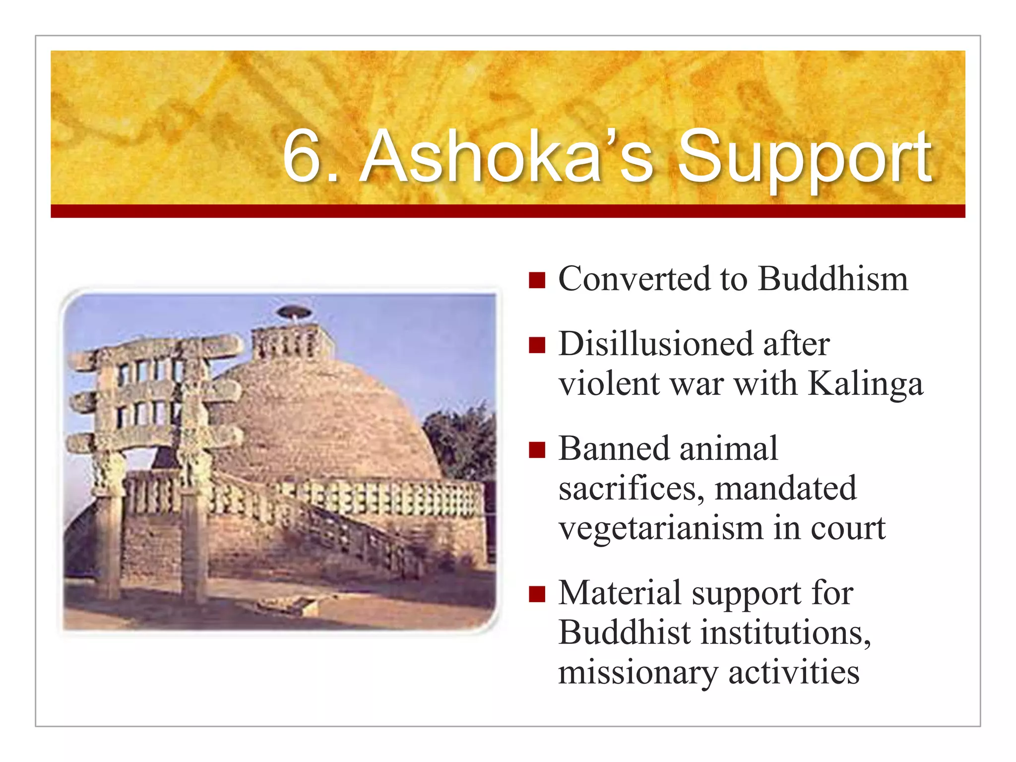 6. Ashoka’s SupportConverted to BuddhismDisillusioned after violent war with KalingaBanned animal sacrifices, mandated vegetarianism in courtMaterial support for Buddhist institutions, missionary activities