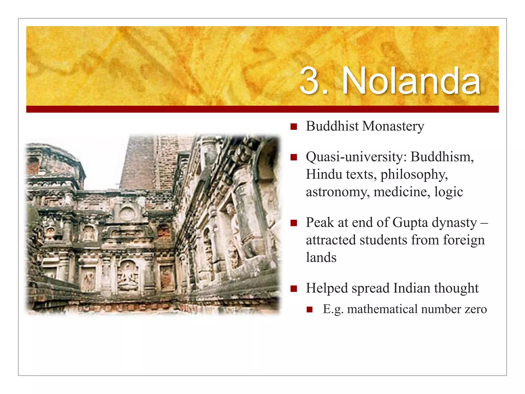 3. NolandaBuddhist MonasteryQuasi-university: Buddhism, Hindu texts, philosophy, astronomy, medicine, logicPeak at end of Gupta dynasty – attracted students from foreign landsHelped spread Indian thoughtE.g. mathematical number zero