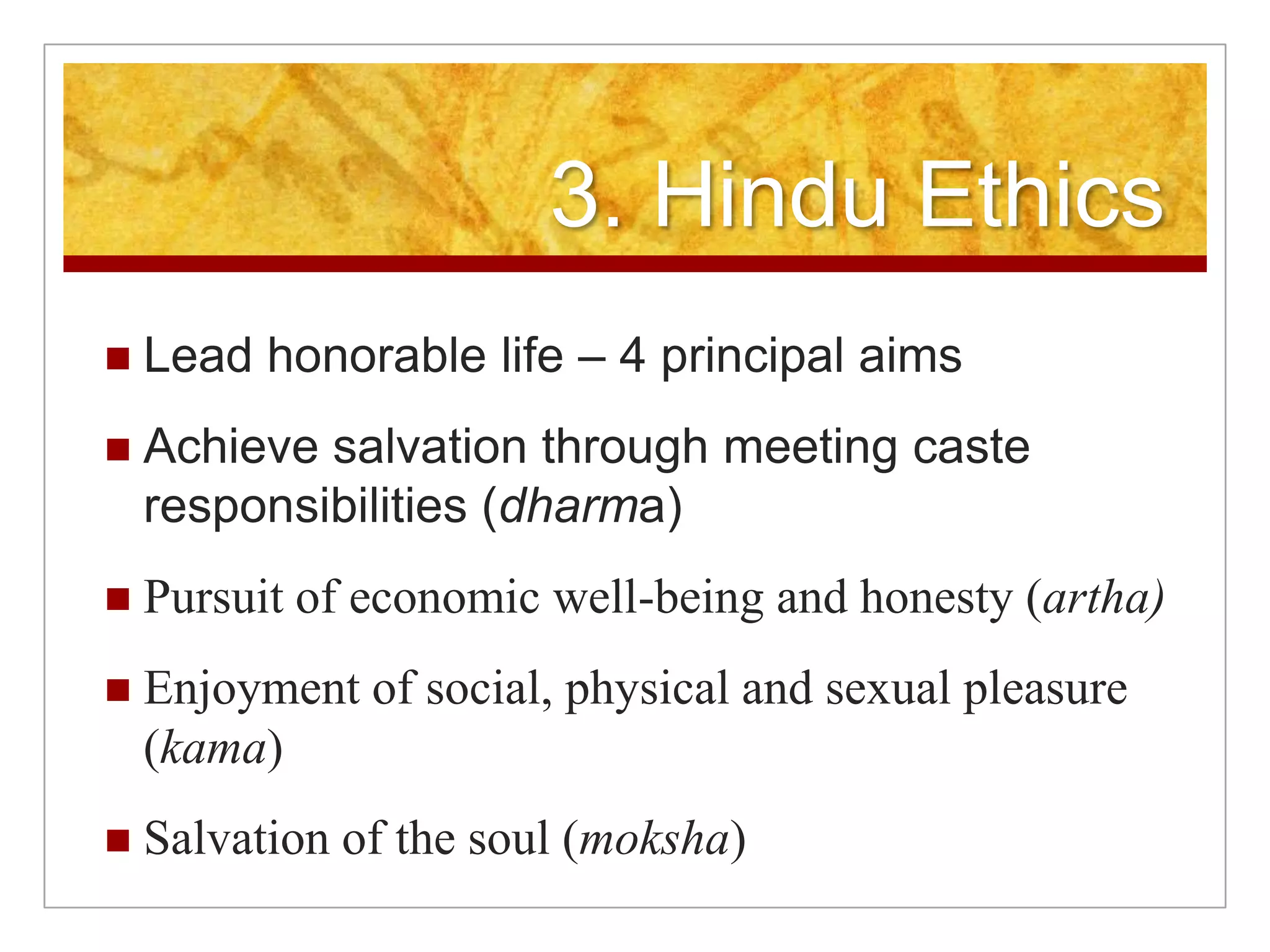 3. Hindu EthicsLead honorable life – 4 principal aimsAchieve salvation through meeting caste responsibilities (dharma)Pursuit of economic well-being and honesty (artha)Enjoyment of social, physical and sexual pleasure (kama)Salvation of the soul (moksha)