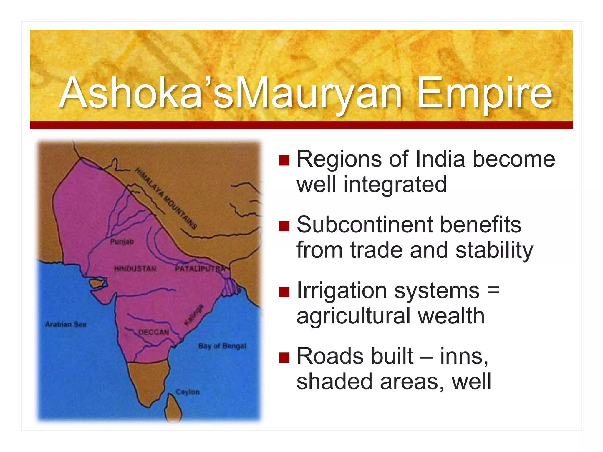 Ashoka’sMauryan EmpireRegions of India become well integratedSubcontinent benefits from trade and stabilityIrrigation systems = agricultural wealthRoads built – inns, shaded areas, well