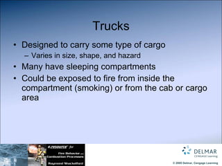 Trucks Designed to carry some type of cargo Varies in size, shape, and hazard Many have sleeping compartments  Could be exposed to fire from inside the compartment (smoking) or from the cab or cargo area 