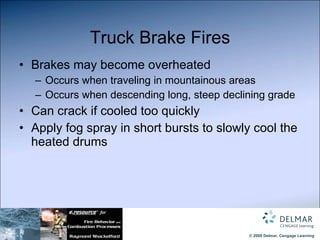 Truck Brake Fires Brakes may become overheated Occurs when traveling in mountainous areas  Occurs when descending long, steep declining grade Can crack if cooled too quickly Apply fog spray in short bursts to slowly cool the heated drums 