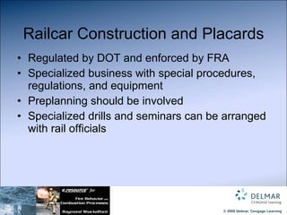 Railcar Construction and Placards Regulated by DOT and enforced by FRA Specialized business with special procedures, regulations, and equipment Preplanning should be involved Specialized drills and seminars can be arranged with rail officials 