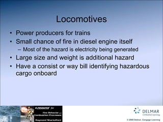 Locomotives Power producers for trains Small chance of fire in diesel engine itself Most of the hazard is electricity being generated Large size and weight is additional hazard Have a consist or way bill identifying hazardous cargo onboard 