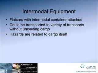 Intermodal Equipment Flatcars with intermodal container attached Could be transported to variety of transports without unloading cargo Hazards are related to cargo itself 