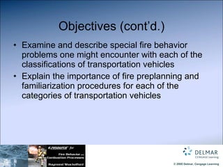 Objectives (cont’d.) Examine and describe special fire behavior problems one might encounter with each of the classifications of transportation vehicles Explain the importance of fire preplanning and familiarization procedures for each of the categories of transportation vehicles 
