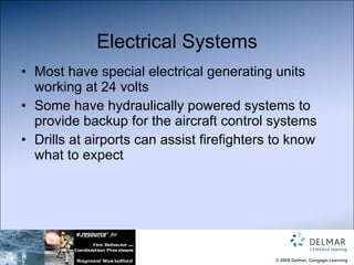 Electrical Systems Most have special electrical generating units working at 24 volts Some have hydraulically powered systems to provide backup for the aircraft control systems Drills at airports can assist firefighters to know what to expect 