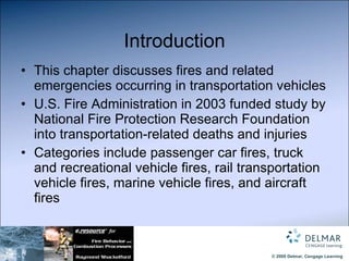 Introduction This chapter discusses fires and related emergencies occurring in transportation vehicles  U.S. Fire Administration in 2003 funded study by National Fire Protection Research Foundation into transportation-related deaths and injuries  Categories include passenger car fires, truck and recreational vehicle fires, rail transportation vehicle fires, marine vehicle fires, and aircraft fires 