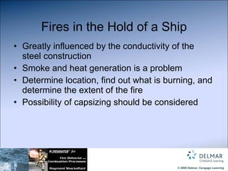 Fires in the Hold of a Ship Greatly influenced by the conductivity of the steel construction Smoke and heat generation is a problem Determine location, find out what is burning, and determine the extent of the fire Possibility of capsizing should be considered 