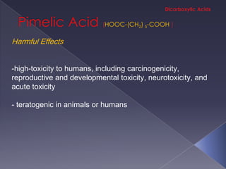 HOOC-(CH2) 5-COOH

Harmful Effects


-high-toxicity to humans, including carcinogenicity,
reproductive and developmental toxicity, neurotoxicity, and
acute toxicity

- teratogenic in animals or humans
 