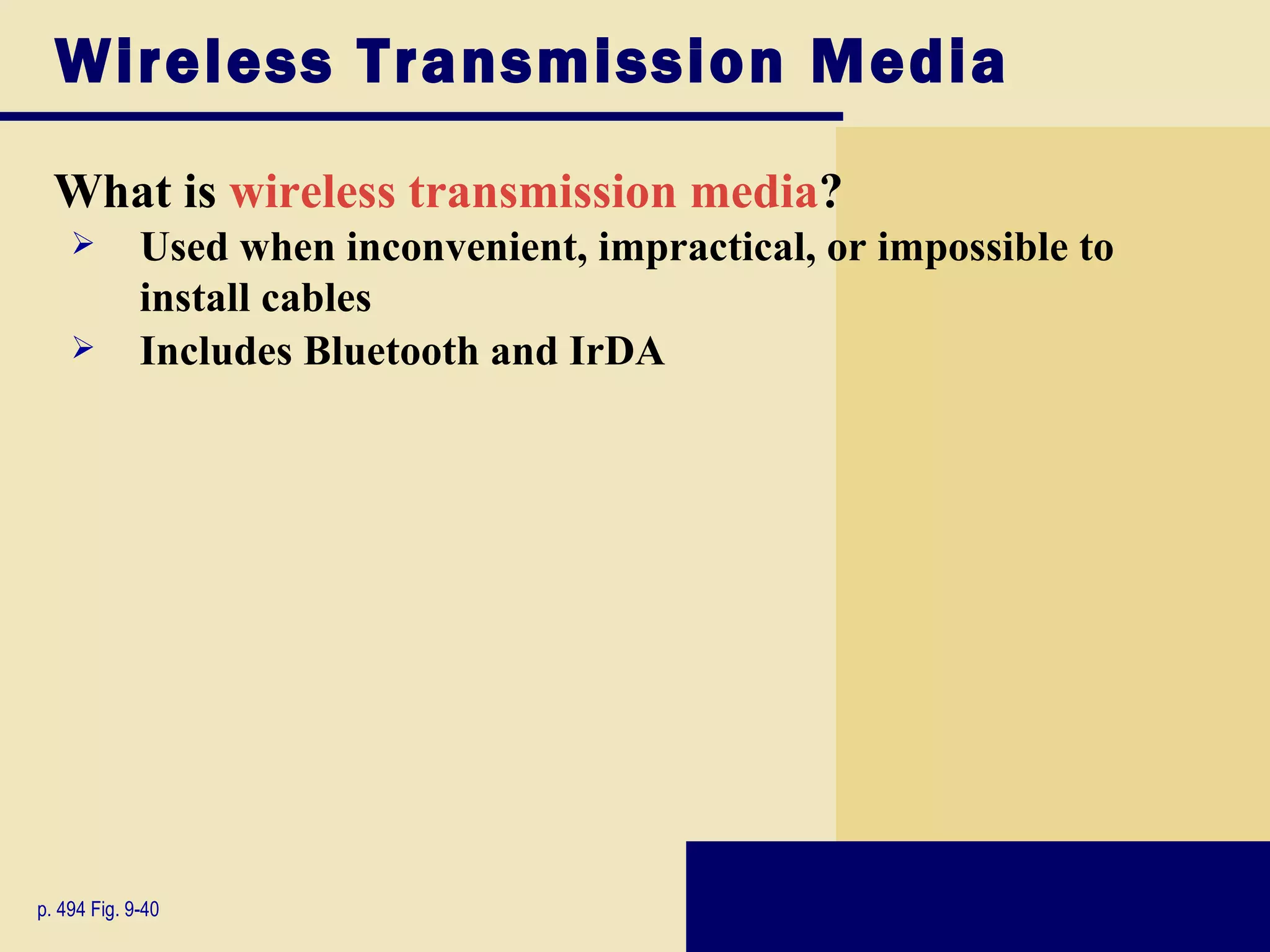 Wireless Transmission Media
  What is wireless transmission media?
            Used when inconvenient, impractical, or impossible to
             install cables
            Includes Bluetooth and IrDA




p. 494 Fig. 9-40
 