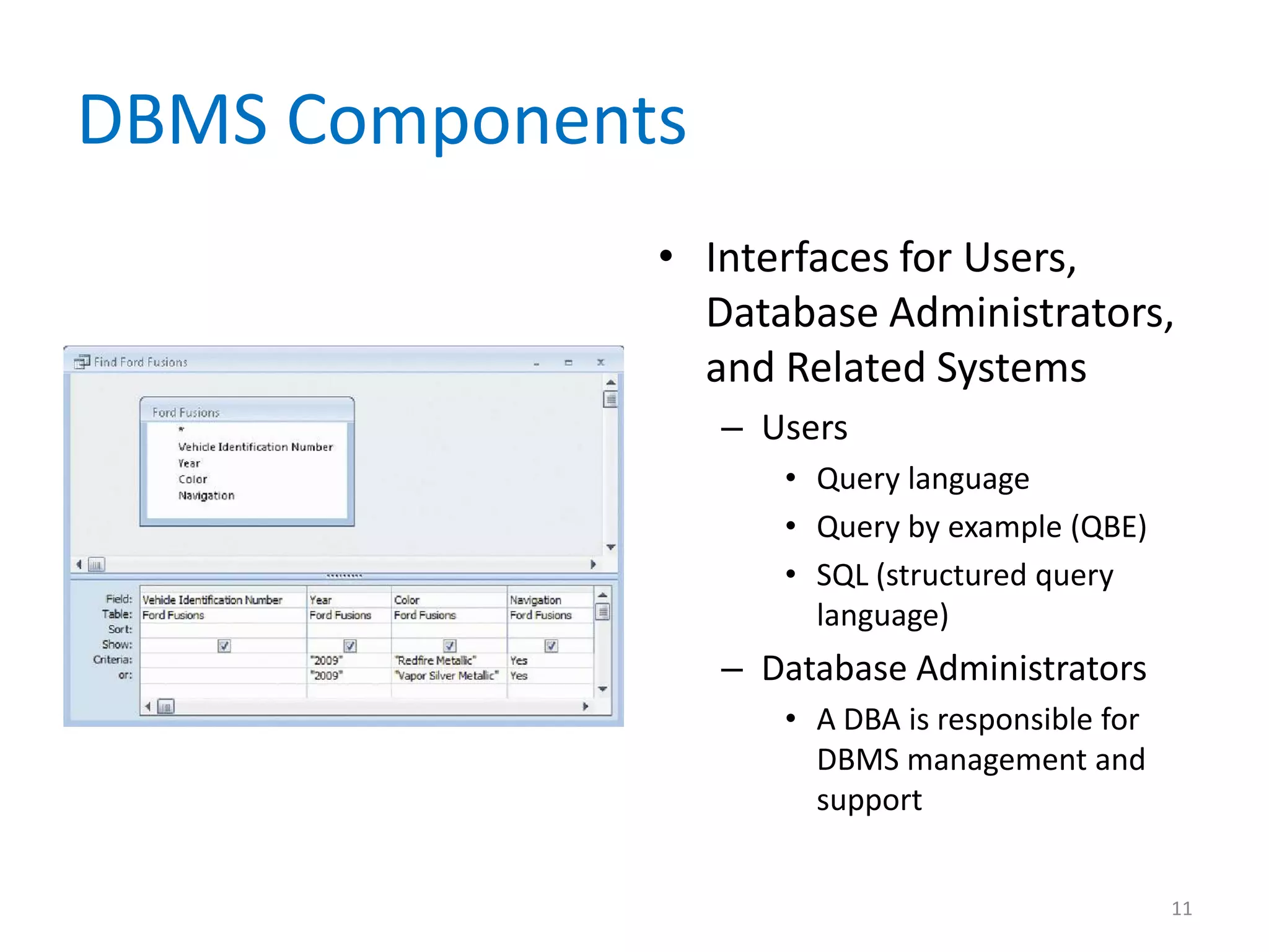 DBMS Components
              • Interfaces for Users,
                Database Administrators,
                and Related Systems
                  – Users
                     • Query language
                     • Query by example (QBE)
                     • SQL (structured query
                       language)
                  – Database Administrators
                     • A DBA is responsible for
                       DBMS management and
                       support


                                                  11
 