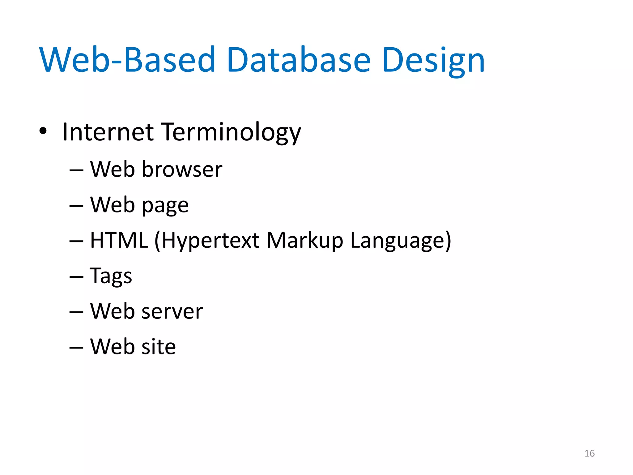 Web-Based Database Design
• Internet Terminology
  – Web browser
  – Web page
  – HTML (Hypertext Markup Language)
  – Tags
  – Web server
  – Web site



                                       16
 