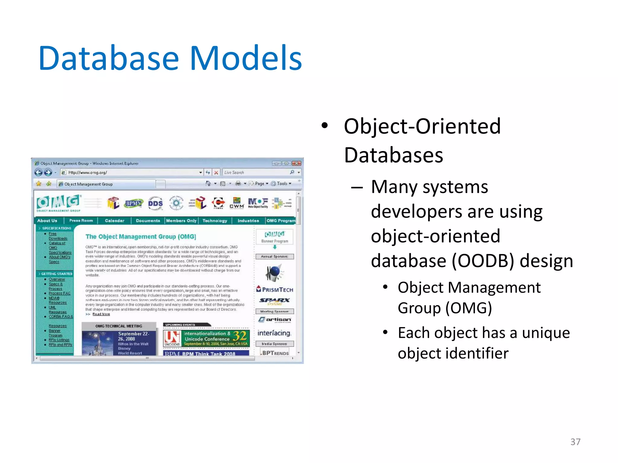 Database Models
                  • Object-Oriented
                    Databases
                    – Many systems
                      developers are using
                      object-oriented
                      database (OODB) design
                       • Object Management
                         Group (OMG)
                       • Each object has a unique
                         object identifier




                                                37
 