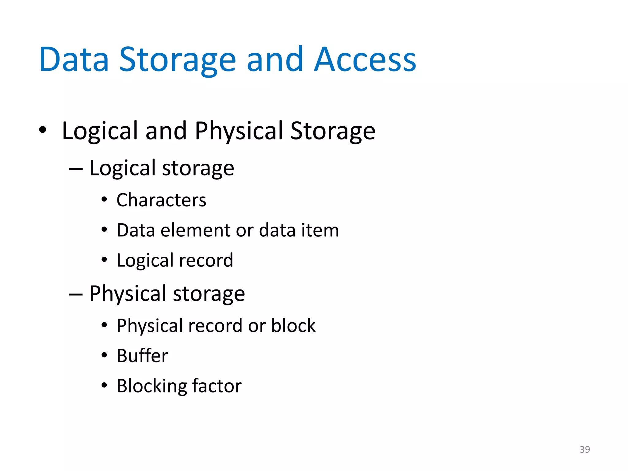 Data Storage and Access
• Logical and Physical Storage
  – Logical storage
     • Characters
     • Data element or data item
     • Logical record
  – Physical storage
     • Physical record or block
     • Buffer
     • Blocking factor

                                   39
 
