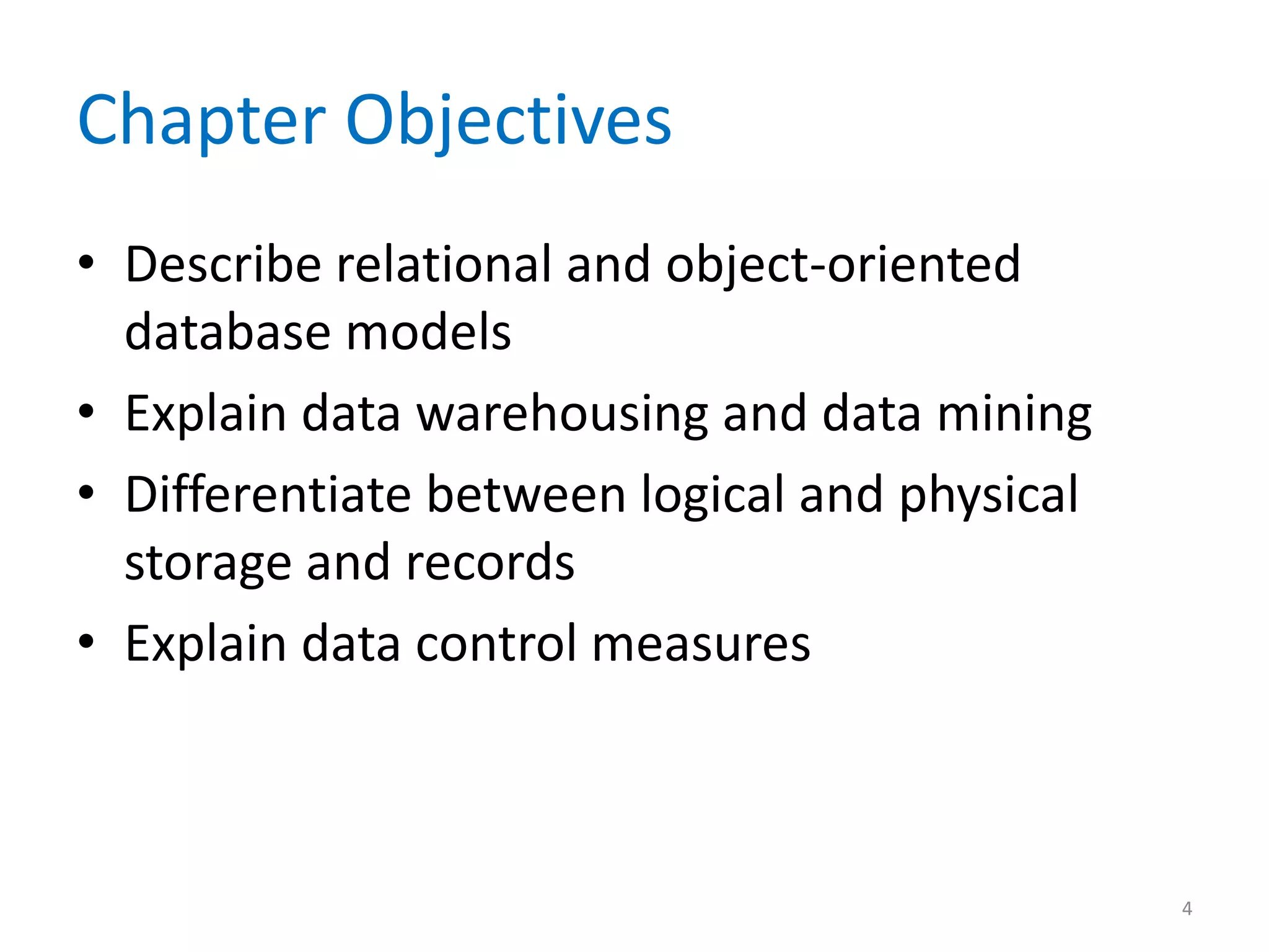 Chapter Objectives
• Describe relational and object-oriented
  database models
• Explain data warehousing and data mining
• Differentiate between logical and physical
  storage and records
• Explain data control measures



                                               4
 