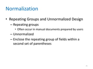 Normalization
• Repeating Groups and Unnormalized Design
– Repeating groups
• Often occur in manual documents prepared by users
– Unnormalized
– Enclose the repeating group of fields within a
second set of parentheses
25
 
