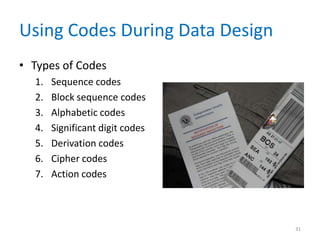Using Codes During Data Design
• Types of Codes
1. Sequence codes
2. Block sequence codes
3. Alphabetic codes
4. Significant digit codes
5. Derivation codes
6. Cipher codes
7. Action codes
31
 