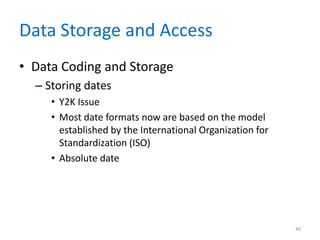 Data Storage and Access
• Data Coding and Storage
– Storing dates
• Y2K Issue
• Most date formats now are based on the model
established by the International Organization for
Standardization (ISO)
• Absolute date
40
 