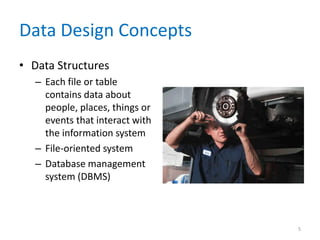 Data Design Concepts
• Data Structures
– Each file or table
contains data about
people, places, things or
events that interact with
the information system
– File-oriented system
– Database management
system (DBMS)
5
 