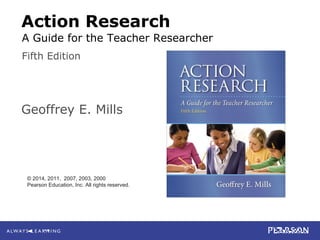 9-1
Mills
Action Research: A Guide for the Teacher Researcher, 5e
© 2014 Pearson Education, Inc. All rights reserved.
Action Research
Geoffrey E. Mills
Fifth Edition
© 2014, 2011, 2007, 2003, 2000
Pearson Education, Inc. All rights reserved.
A Guide for the Teacher Researcher
 