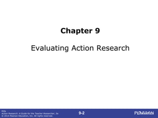 9-2
Mills
Action Research: A Guide for the Teacher Researcher, 5e
© 2014 Pearson Education, Inc. All rights reserved.
Chapter 9
Evaluating Action Research
 