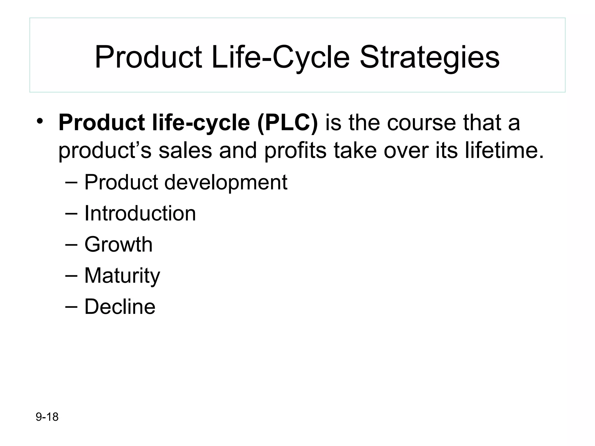 9-18
Product Life-Cycle Strategies
• Product life-cycle (PLC) is the course that a
product’s sales and profits take over its lifetime.
– Product development
– Introduction
– Growth
– Maturity
– Decline
 