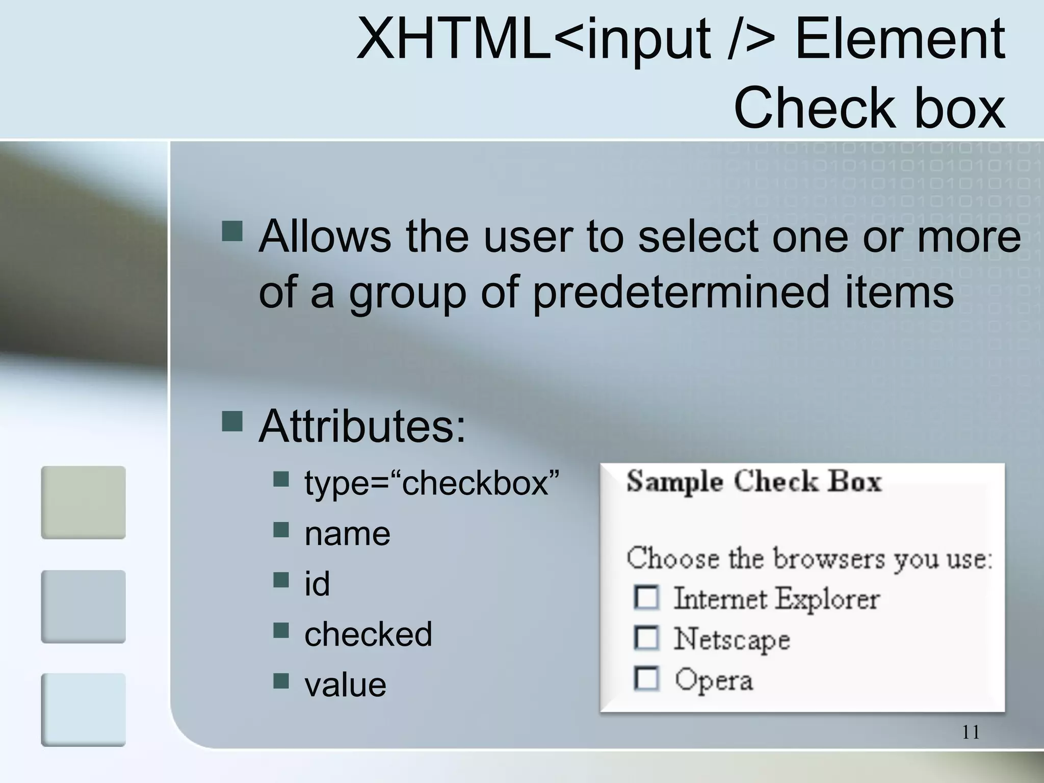 11
XHTML<input /> Element
Check box
 Allows the user to select one or more
of a group of predetermined items
 Attributes:
 type=“checkbox”
 name
 id
 checked
 value
 