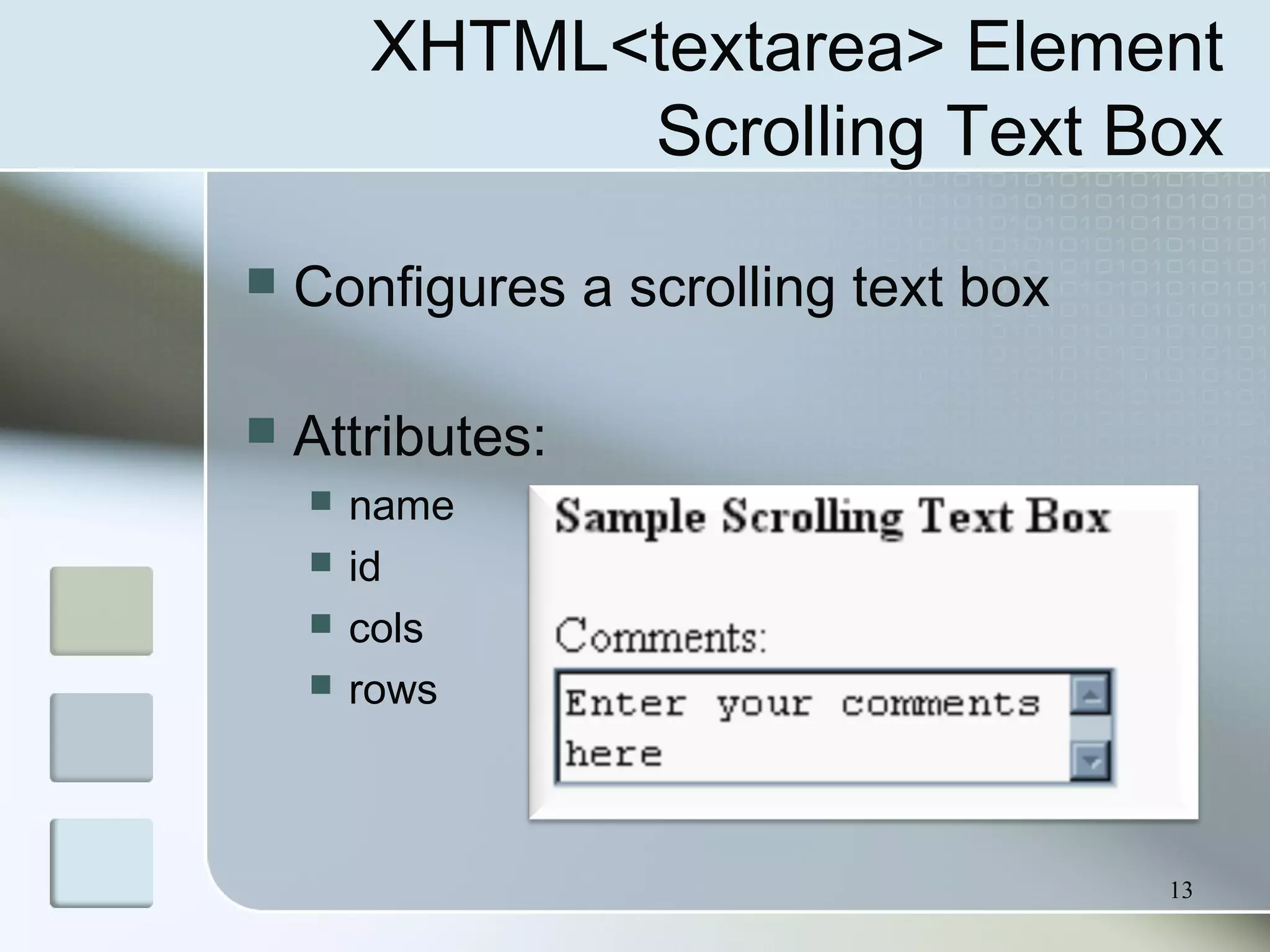 13
XHTML<textarea> Element
Scrolling Text Box
 Configures a scrolling text box
 Attributes:
 name
 id
 cols
 rows
 