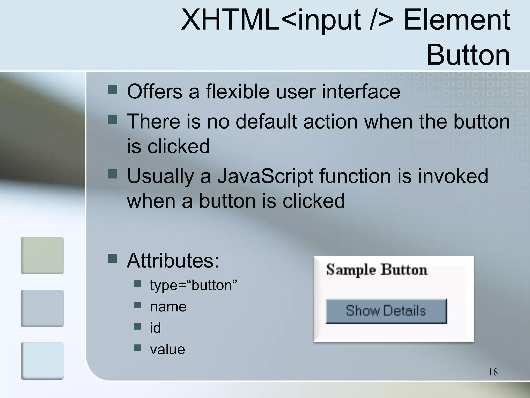 18
XHTML<input /> Element
Button
 Offers a flexible user interface
 There is no default action when the button
is clicked
 Usually a JavaScript function is invoked
when a button is clicked
 Attributes:
 type=“button”
 name
 id
 value
 