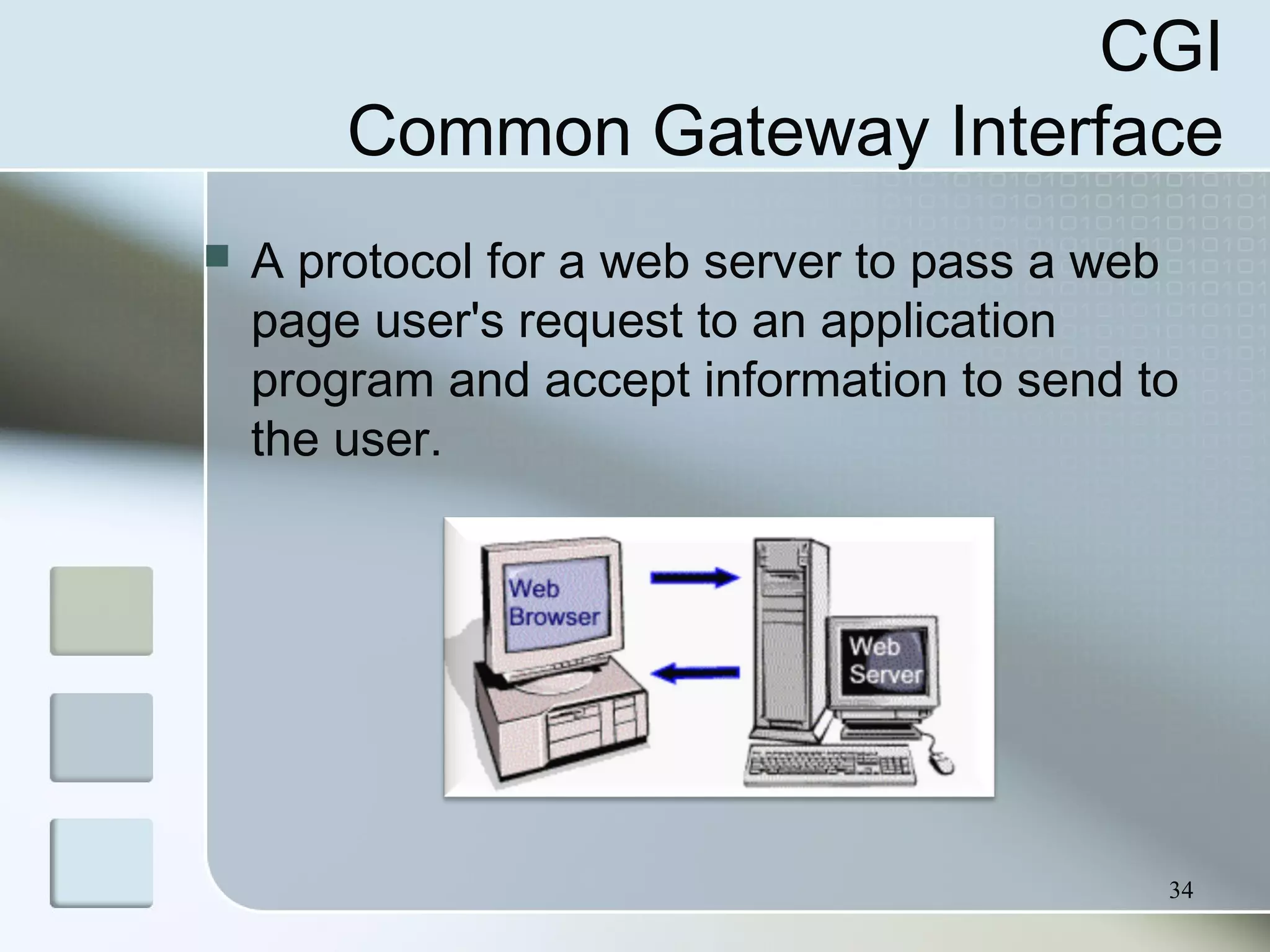 34
CGI
Common Gateway Interface
 A protocol for a web server to pass a web
page user's request to an application
program and accept information to send to
the user.
 