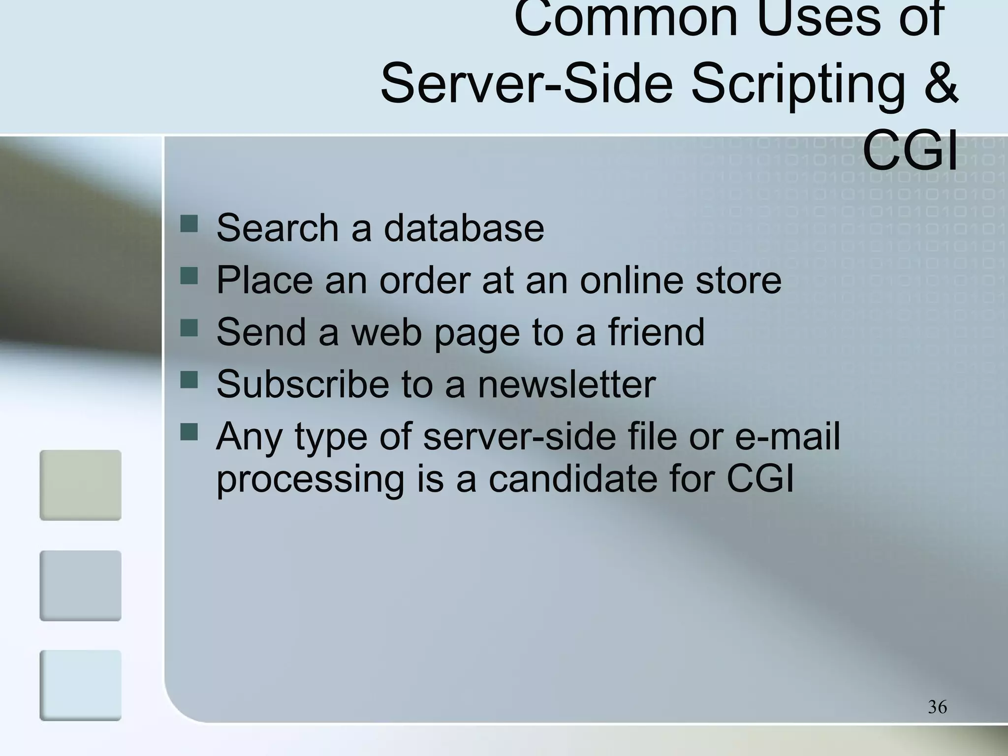 36
Common Uses of
Server-Side Scripting &
CGI
 Search a database
 Place an order at an online store
 Send a web page to a friend
 Subscribe to a newsletter
 Any type of server-side file or e-mail
processing is a candidate for CGI
 