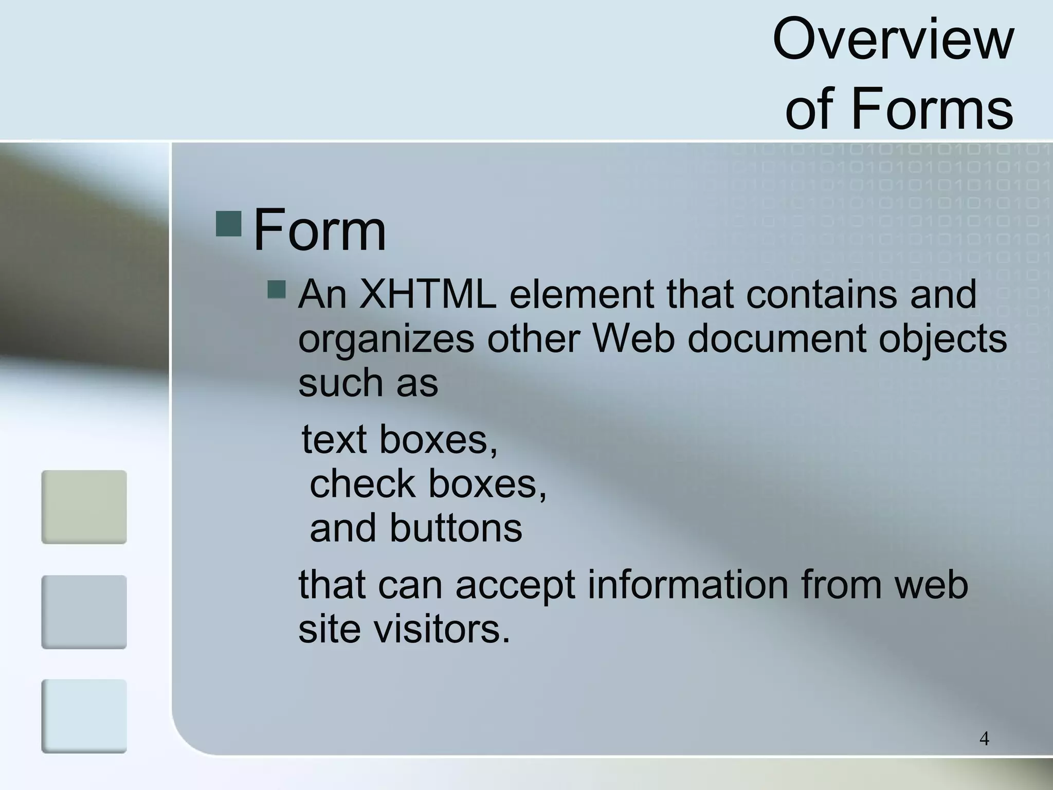 4
Overview
of Forms
Form
 An XHTML element that contains and
organizes other Web document objects
such as
text boxes,
check boxes,
and buttons
that can accept information from web
site visitors.
 