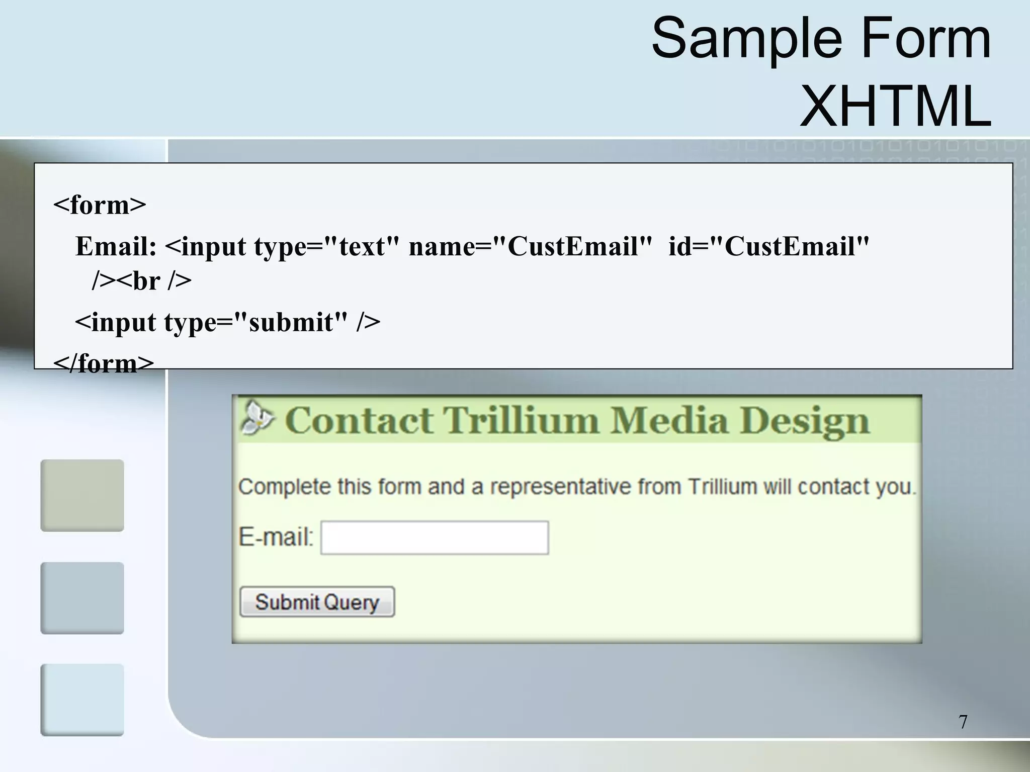 7
<form>
Email: <input type="text" name="CustEmail" id="CustEmail"
/><br />
<input type="submit" />
</form>
Sample Form
XHTML
 