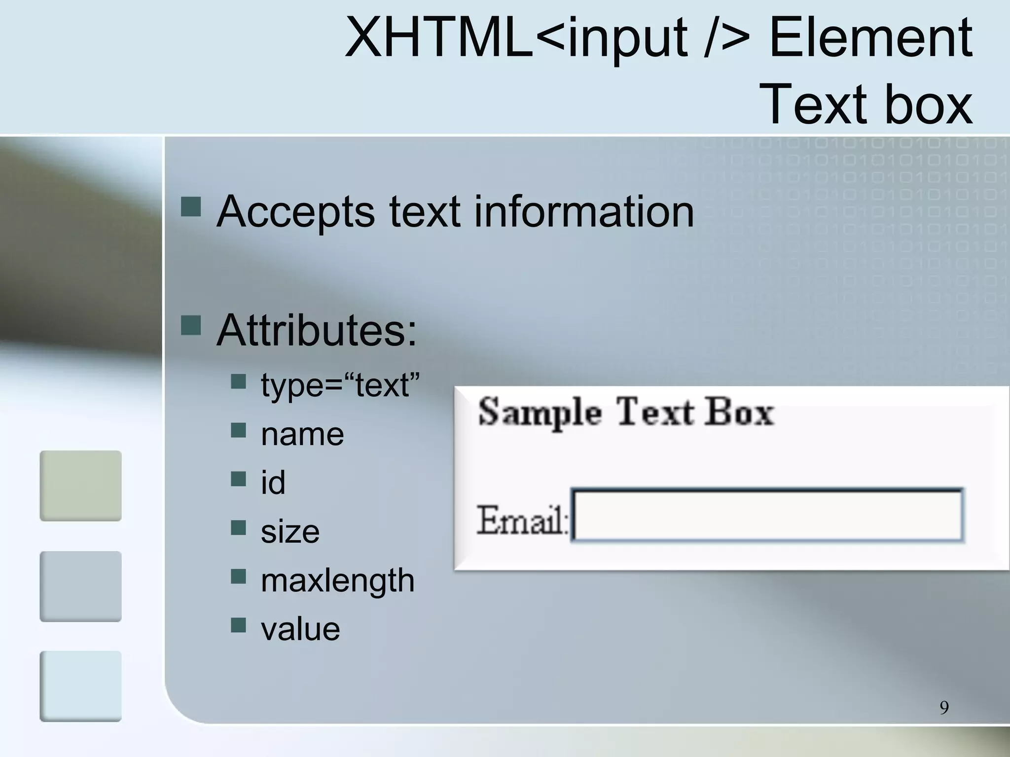 9
XHTML<input /> Element
Text box
 Accepts text information
 Attributes:
 type=“text”
 name
 id
 size
 maxlength
 value
 