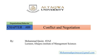 Conflict and Negotiation
Organizational Behavior
CHAPTER #09
By: Mohammad Qasim AYAZ
Lecturer, Altaqwa institute of Management Sciences
Mohammadqasimayaz@gmail.com
 