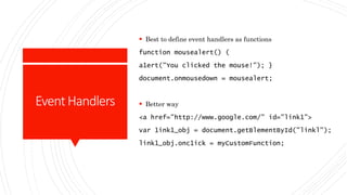 EventHandlers
 Best to define event handlers as functions
function mousealert() (
a1ert("You clicked the mouse!"); }
document.onmousedown = mousealert;
 Better way
<a href="http://www.google.com/" id="link1">
var 1ink1_obj = document.getBlementById("linkl");
link1_obj.onc1ick = myCustomFunction;
 
