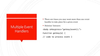 MultipleEvent
Handlers
 There are times you may want more than one event
handler to take place for a given event
 Solution: listeners
<body onkeypress="getKey(event);">
Function getKey(e) {
// code to process event }
 