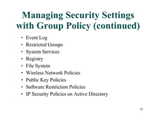 Managing Security Settings with Group Policy (continued) Event Log Restricted Groups System Services Registry File System Wireless Network Policies Public Key Policies Software Restriction Policies IP Security Policies on Active Directory 