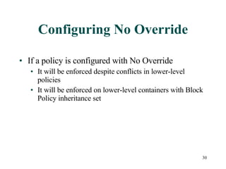 Configuring No Override If a policy is configured with No Override It will be enforced despite conflicts in lower-level policies It will be enforced on lower-level containers with Block Policy inheritance set 