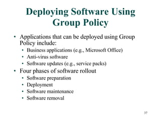 Deploying Software Using Group Policy Applications that can be deployed using Group Policy include: Business applications (e.g., Microsoft Office) Anti-virus software Software updates (e.g., service packs) Four phases of software rollout Software preparation Deployment Software maintenance Software removal 