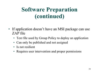 Software Preparation (continued) If application doesn’t have an MSI package can use ZAP file Text file used by Group Policy to deploy an application Can only be published and not assigned Is not resilient Requires user intervention and proper permissions 