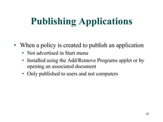 Publishing Applications When a policy is created to publish an application Not advertised in Start menu Installed using the Add/Remove Programs applet or by opening an associated document Only published to users and not computers 