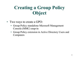 Creating a Group Policy Object Two ways to create a GPO: Group Policy standalone Microsoft Management Console (MMC) snap-in Group Policy extension in Active Directory Users and Computers 