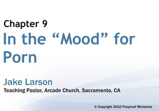 Chapter 9
In the “Mood” for
Porn
Jake Larson
Teaching Pastor, Arcade Church, Sacramento, CA

                                   © Copyright 2010 Fireproof Ministries
 
