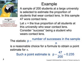 Example A sample of 200 students at a large university is selected to estimate the proportion of students that wear contact lens. In this sample 47 wore contact lens. Let    = the true proportion of all students at this university who wear contact lens. Consider “success” being a student who wears contact lens. 