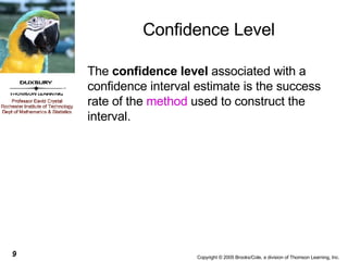 Confidence Level The  confidence level  associated with a confidence interval estimate is the success rate of the  method  used to construct the interval. 