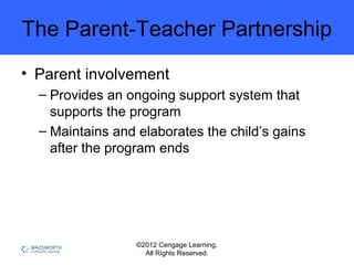 ©2012 Cengage Learning.
All Rights Reserved.
The Parent-Teacher Partnership
• Parent involvement
– Provides an ongoing support system that
supports the program
– Maintains and elaborates the child’s gains
after the program ends
 