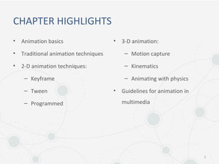 CHAPTER HIGHLIGHTS
• Animation basics
• Traditional animation techniques
• 2-D animation techniques:
– Keyframe
– Tween
– Programmed
• 3-D animation:
– Motion capture
– Kinematics
– Animating with physics
• Guidelines for animation in
multimedia
2
 